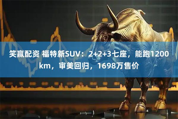 笑赢配资 福特新SUV：2+2+3七座，能跑1200km，审美回归，1698万售价