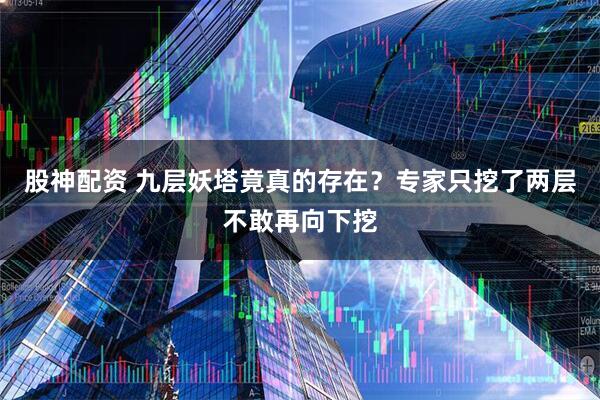 股神配资 九层妖塔竟真的存在？专家只挖了两层不敢再向下挖