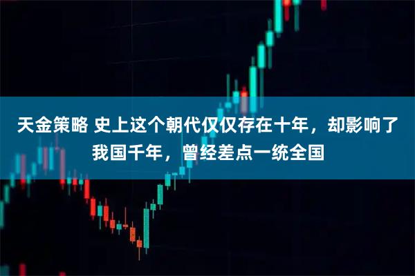 天金策略 史上这个朝代仅仅存在十年，却影响了我国千年，曾经差点一统全国