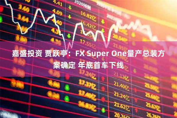 嘉盛投资 贾跃亭：FX Super One量产总装方案确定 年底首车下线