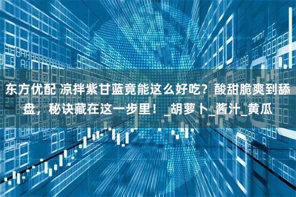 东方优配 凉拌紫甘蓝竟能这么好吃?酸甜脆爽到舔盘,秘诀藏在这一步里!_胡萝卜_酱汁_黄瓜