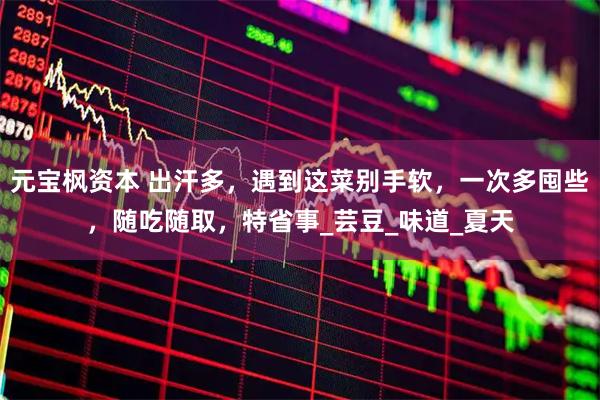 元宝枫资本 出汗多,遇到这菜别手软,一次多囤些,随吃随取,特省事_芸豆_味道_夏天