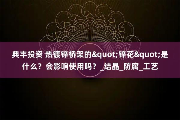 典丰投资 热镀锌桥架的"锌花"是什么?会影响使用吗?_结晶_防腐_工艺