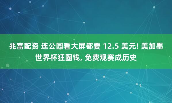 兆富配资 连公园看大屏都要 12.5 美元! 美加墨世界杯狂圈钱, 免费观赛成历史