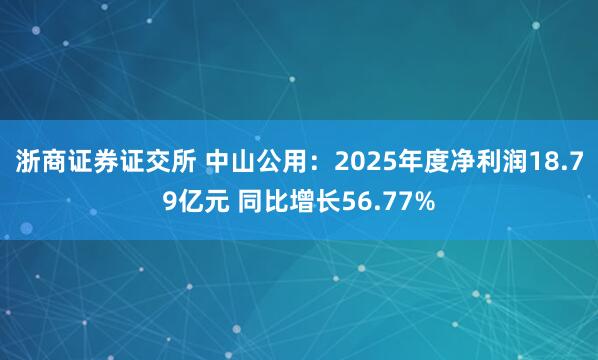 浙商证券证交所 中山公用：2025年度净利润18.79亿元 同比增长56.77%