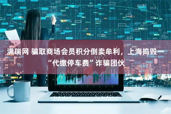 满瑞网 骗取商场会员积分倒卖牟利，上海捣毁一“代缴停车费”诈骗团伙