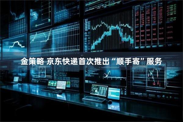 金策略 京东快递首次推出“顺手寄”服务