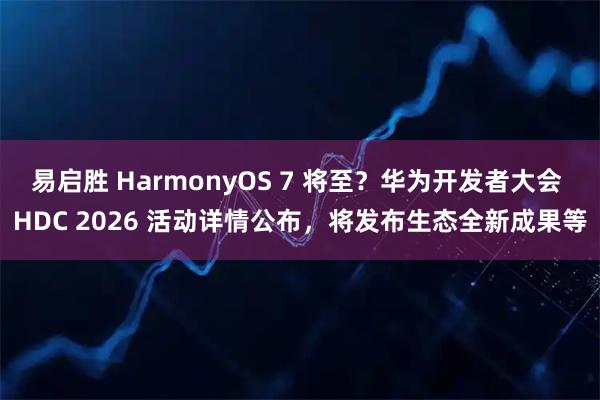 易启胜 HarmonyOS 7 将至？华为开发者大会 HDC 2026 活动详情公布，将发布生态全新成果等