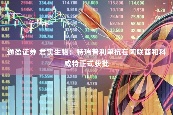通盈证券 君实生物：特瑞普利单抗在阿联酋和科威特正式获批