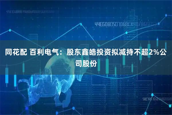 同花配 百利电气：股东鑫皓投资拟减持不超2%公司股份
