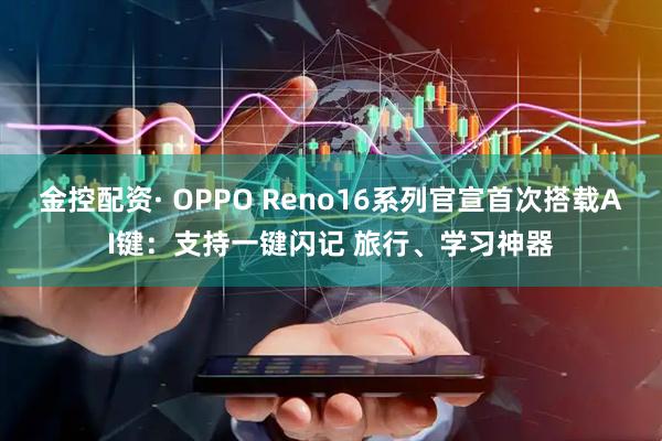 金控配资· OPPO Reno16系列官宣首次搭载AI键：支持一键闪记 旅行、学习神器