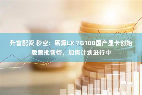 升富配资 秒空:砺算LX 7G100国产显卡创始版首批售罄,加售计划进行中