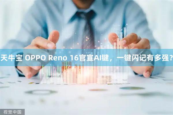 天牛宝 OPPO Reno 16官宣AI键，一键闪记有多强？
