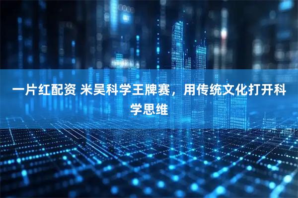 一片红配资 米吴科学王牌赛，用传统文化打开科学思维