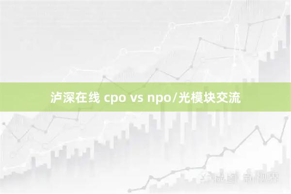 泸深在线 cpo vs npo/光模块交流