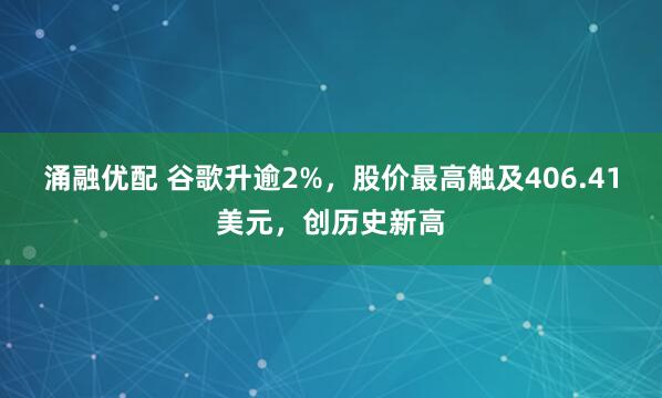 涌融优配 谷歌升逾2%，股价最高触及406.41美元，创历史新高