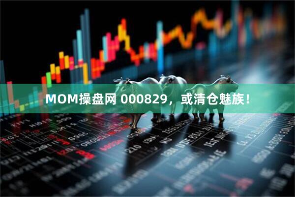 MOM操盘网 000829，或清仓魅族！