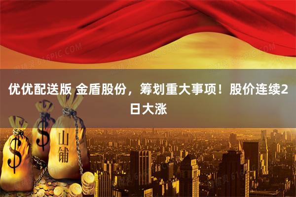 优优配送版 金盾股份，筹划重大事项！股价连续2日大涨