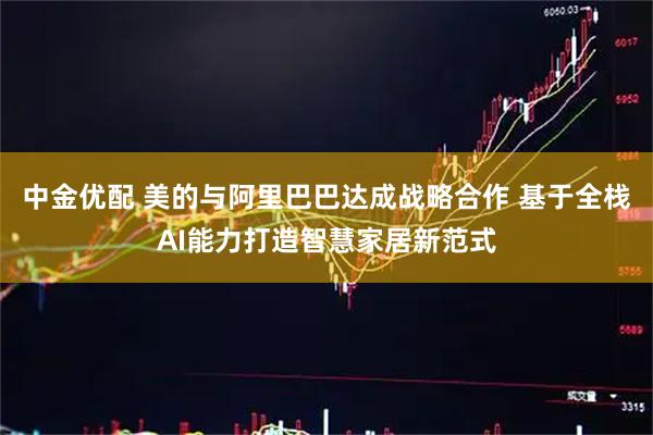中金优配 美的与阿里巴巴达成战略合作 基于全栈AI能力打造智慧家居新范式