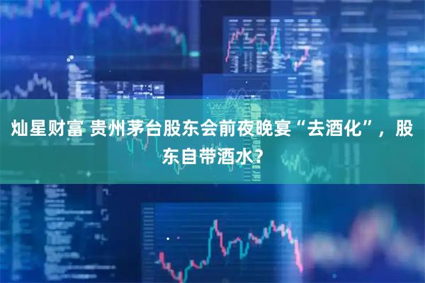 灿星财富 贵州茅台股东会前夜晚宴“去酒化”，股东自带酒水？