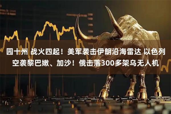 园十州 战火四起！美军袭击伊朗沿海雷达 以色列空袭黎巴嫩、加沙！俄击落300多架乌无人机