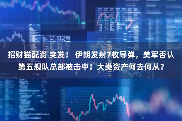 招财猫配资 突发！ 伊朗发射7枚导弹，美军否认第五舰队总部被击中！大类资产何去何从？