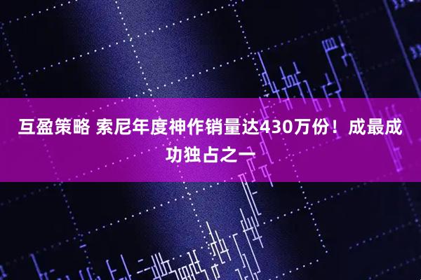 互盈策略 索尼年度神作销量达430万份！成最成功独占之一
