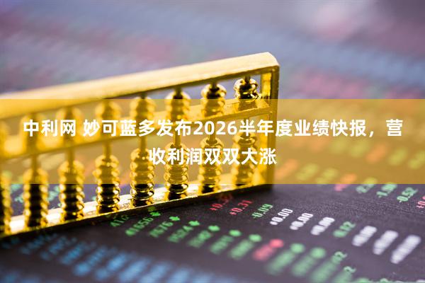 中利网 妙可蓝多发布2026半年度业绩快报,营收利润双双大涨