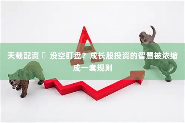 天载配资 没空盯盘?成长股投资的智慧被浓缩成一套规则
