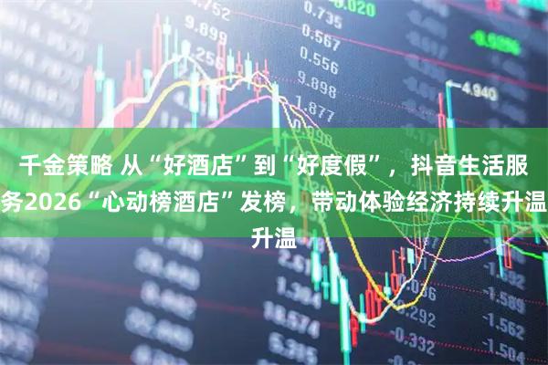 千金策略 从“好酒店”到“好度假”,抖音生活服务2026“心动榜酒店”发榜,带动体验经济持续升温