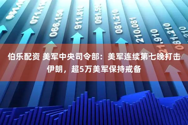 伯乐配资 美军中央司令部：美军连续第七晚打击伊朗，超5万美军保持戒备