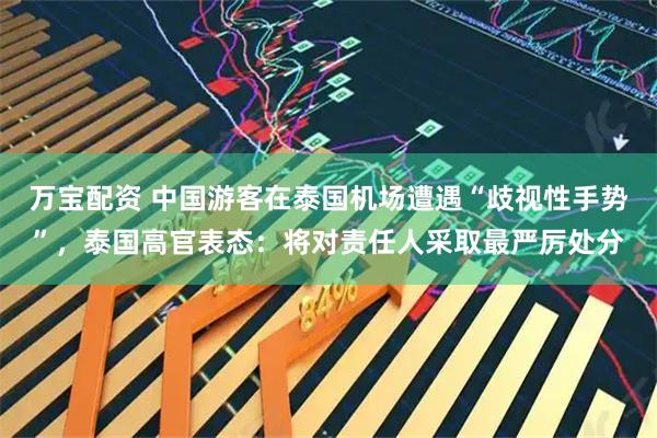 万宝配资 中国游客在泰国机场遭遇“歧视性手势”，泰国高官表态：将对责任人采取最严厉处分