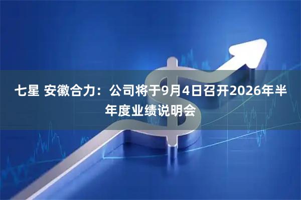 七星 安徽合力：公司将于9月4日召开2026年半年度业绩说明会