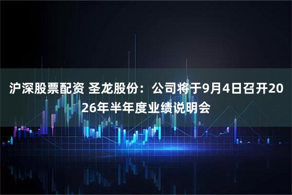 沪深股票配资 圣龙股份：公司将于9月4日召开2026年半年度业绩说明会