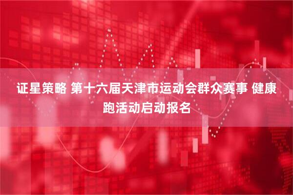 证星策略 第十六届天津市运动会群众赛事 健康跑活动启动报名