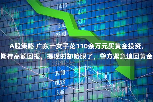 A股策略 广东一女子花110余万元买黄金投资，期待高额回报，提现时却傻眼了，警方紧急追回黄金