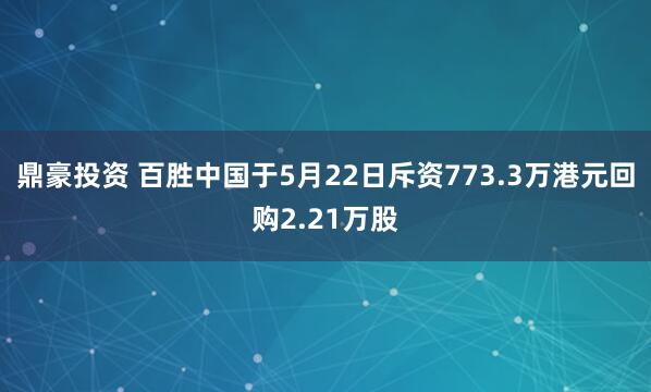 鼎豪投资 百胜中国于5月22日斥资773.3万港元回购2.21万股